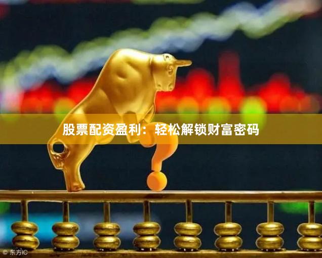 股票配资盈利：轻松解锁财富密码