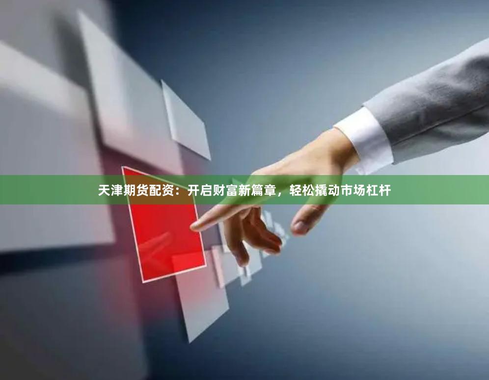 天津期货配资：开启财富新篇章，轻松撬动市场杠杆