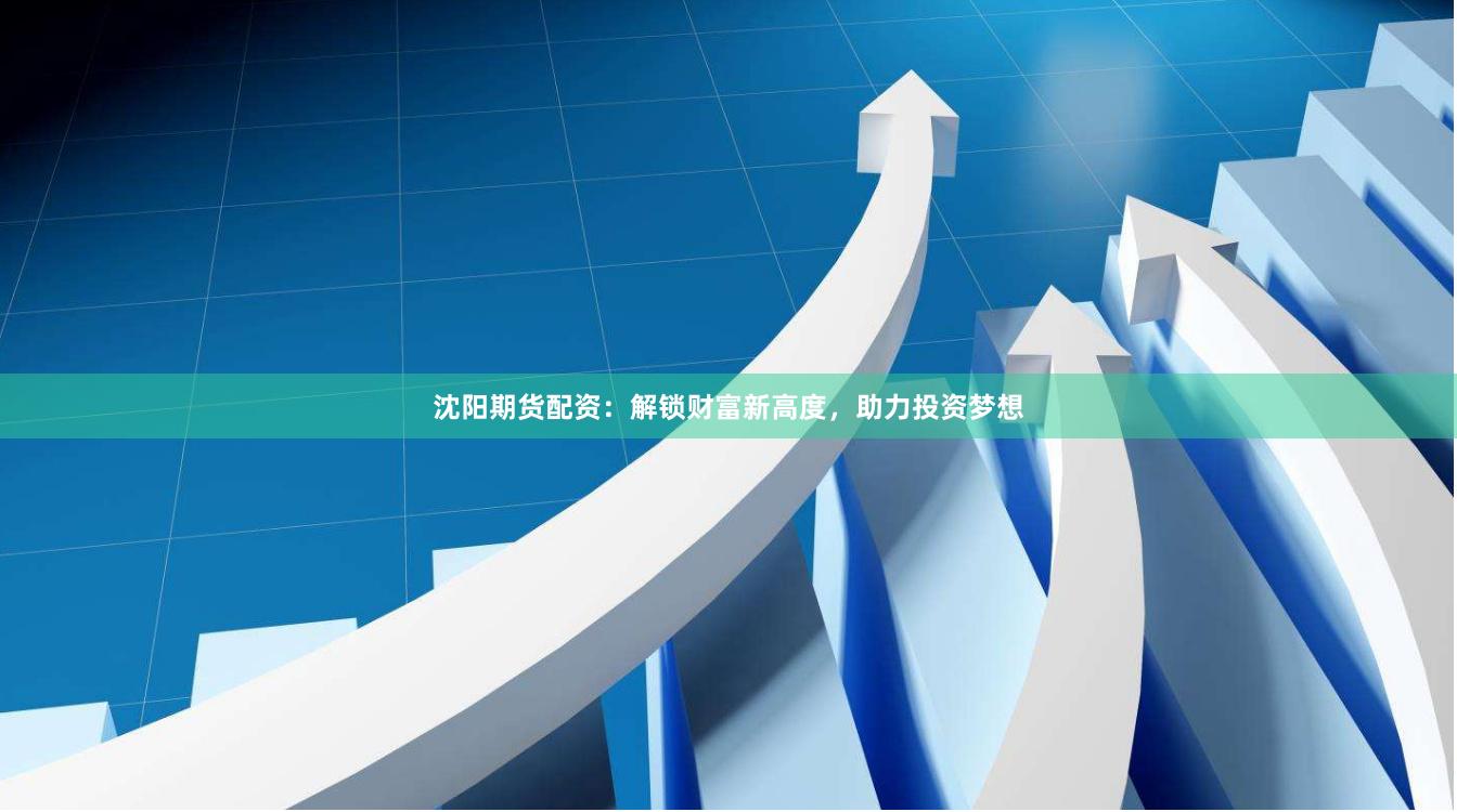 沈阳期货配资：解锁财富新高度，助力投资梦想