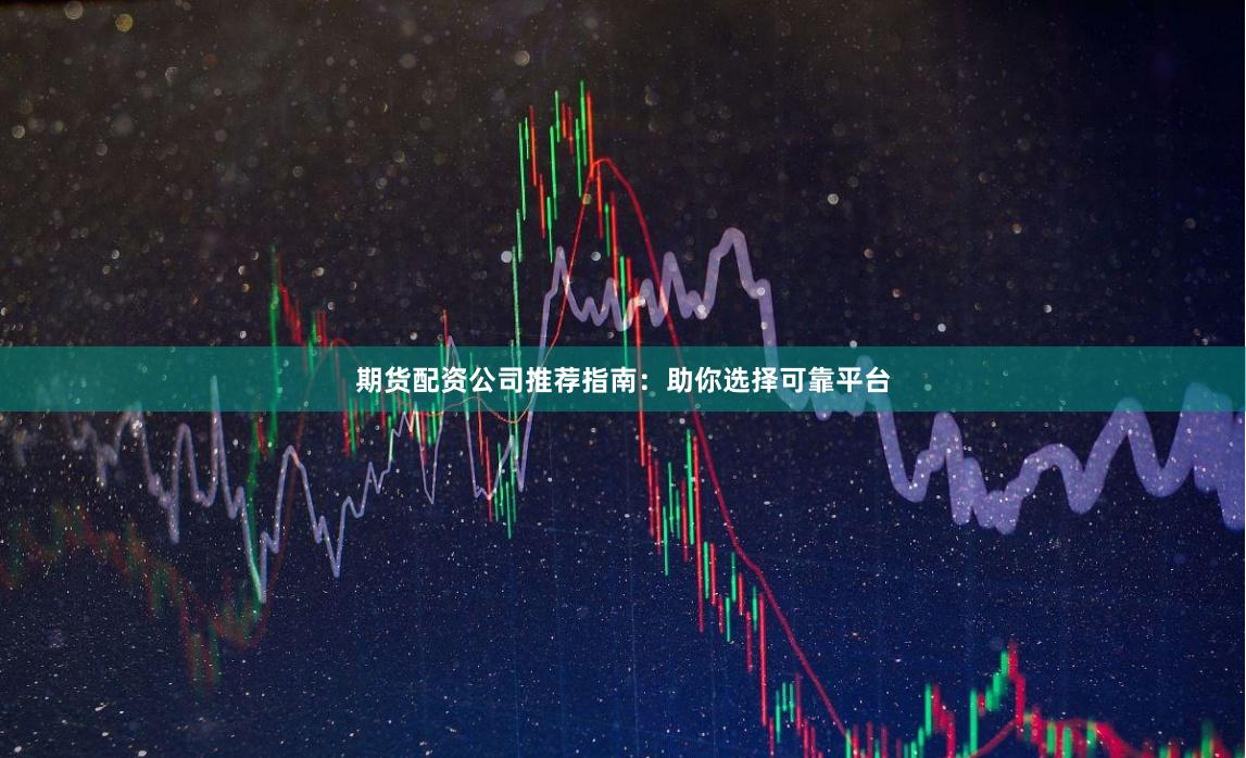 期货配资公司推荐指南：助你选择可靠平台