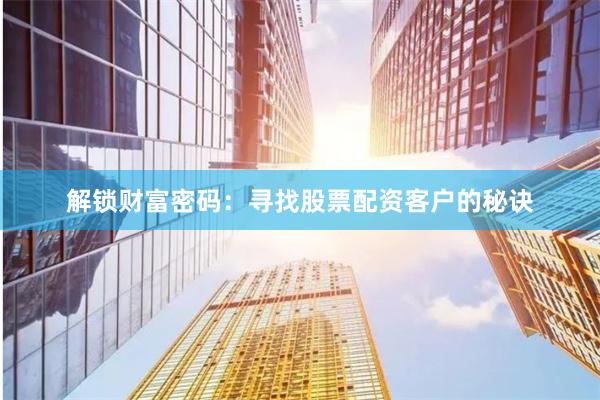 解锁财富密码：寻找股票配资客户的秘诀