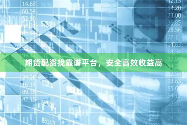 期货配资找靠谱平台，安全高效收益高
