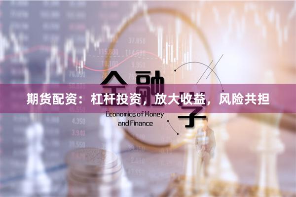 期货配资：杠杆投资，放大收益，风险共担