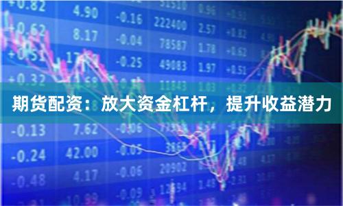 期货配资：放大资金杠杆，提升收益潜力
