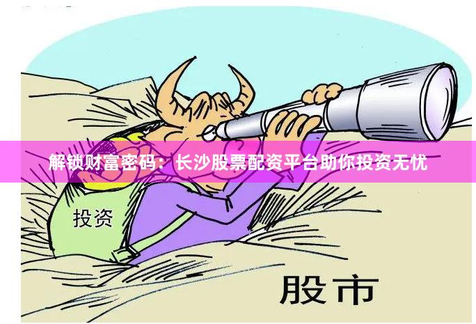 解锁财富密码：长沙股票配资平台助你投资无忧