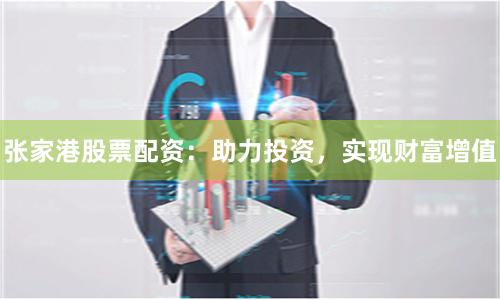 张家港股票配资：助力投资，实现财富增值