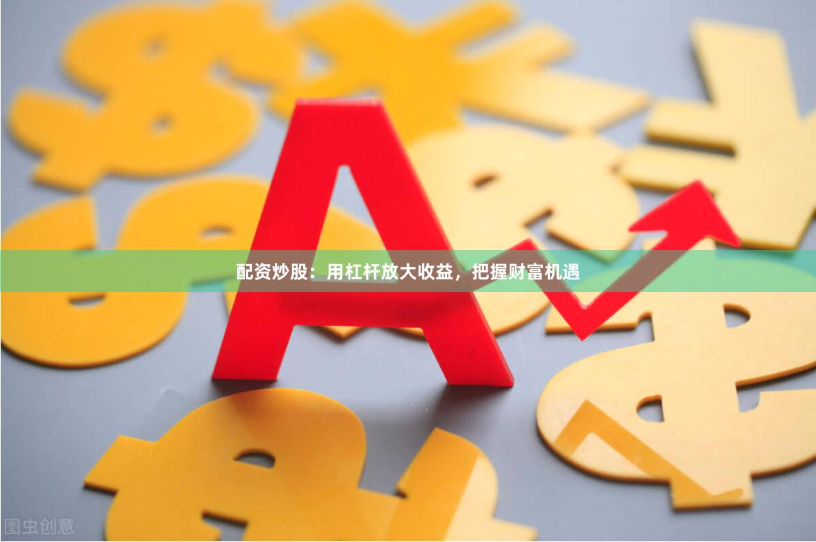 配资炒股：用杠杆放大收益，把握财富机遇