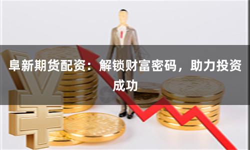 阜新期货配资：解锁财富密码，助力投资成功