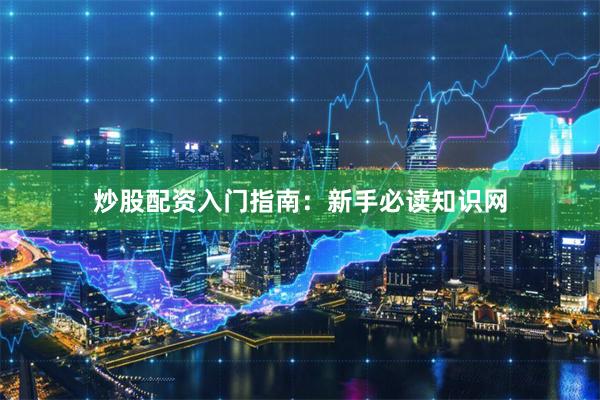 炒股配资入门指南：新手必读知识网