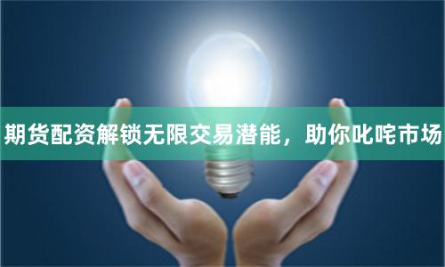 期货配资解锁无限交易潜能，助你叱咤市场