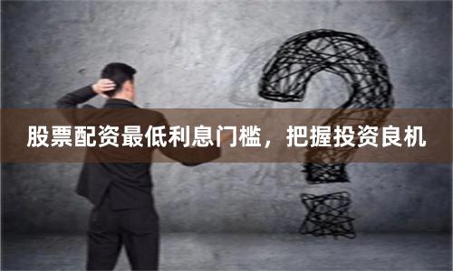 股票配资最低利息门槛，把握投资良机