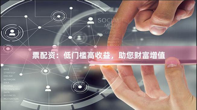 票配资：低门槛高收益，助您财富增值