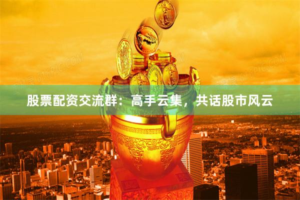 股票配资交流群：高手云集，共话股市风云