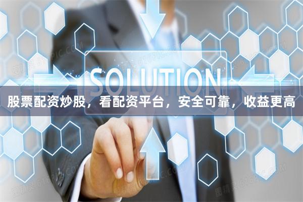 股票配资炒股，看配资平台，安全可靠，收益更高
