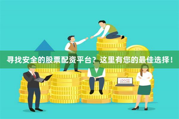 寻找安全的股票配资平台？这里有您的最佳选择！