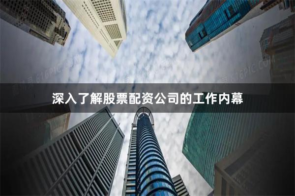 深入了解股票配资公司的工作内幕