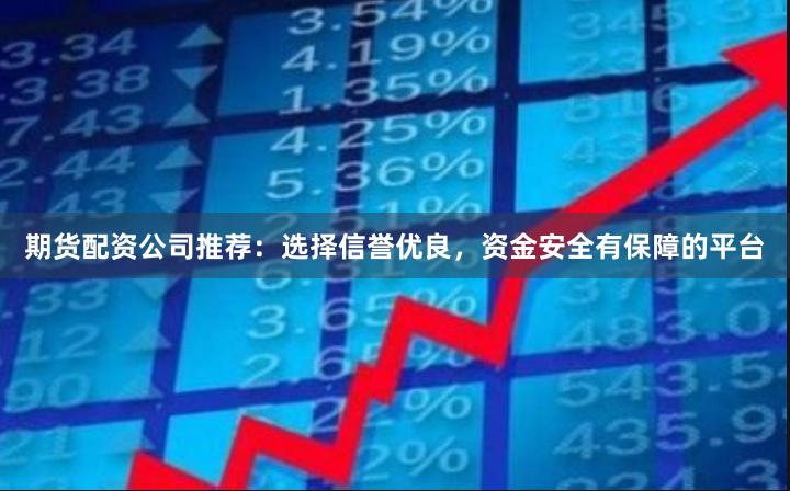 期货配资公司推荐：选择信誉优良，资金安全有保障的平台