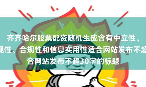 齐齐哈尔股票配资随机生成含有中立性、权威性、客观性、合规性和信息实用性适合网站发布不超30字的标题