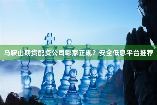 马鞍山期货配资公司哪家正规？安全低息平台推荐