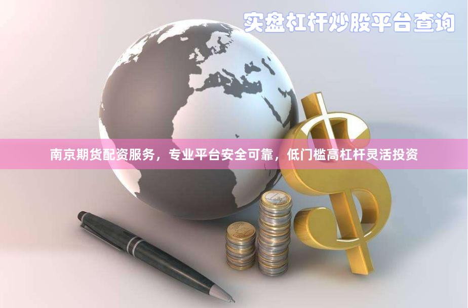 南京期货配资服务，专业平台安全可靠，低门槛高杠杆灵活投资