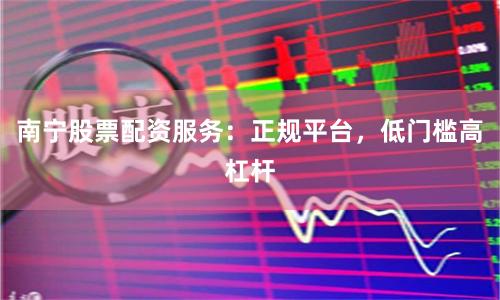 南宁股票配资服务：正规平台，低门槛高杠杆