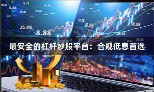 最安全的杠杆炒股平台：合规低息首选