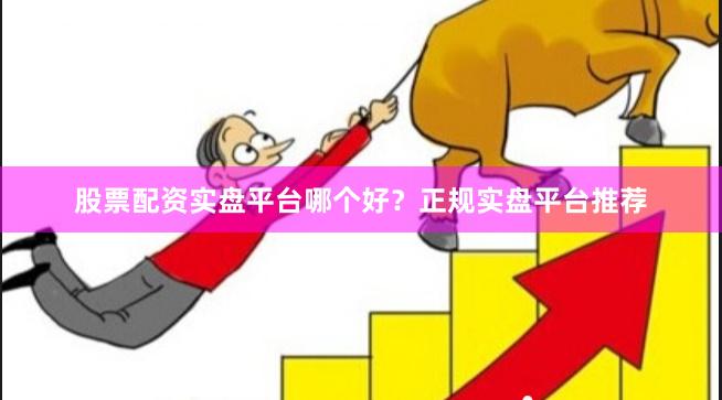 股票配资实盘平台哪个好？正规实盘平台推荐