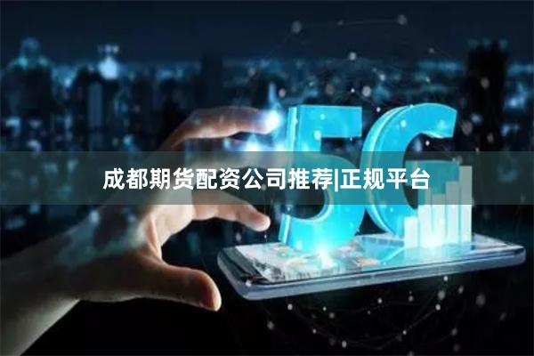 成都期货配资公司推荐|正规平台