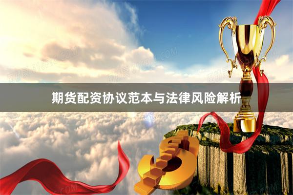 期货配资协议范本与法律风险解析