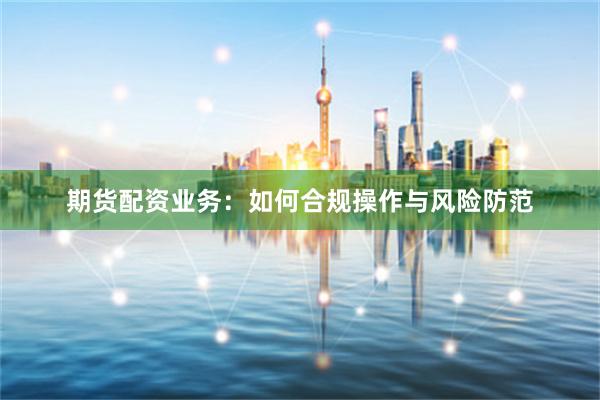 期货配资业务：如何合规操作与风险防范