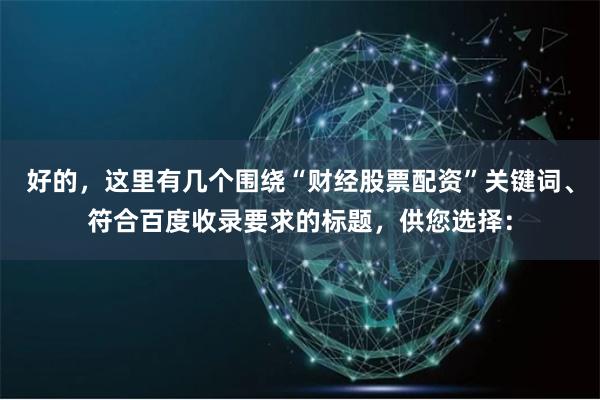 好的，这里有几个围绕“财经股票配资”关键词、符合百度收录要求的标题，供您选择：