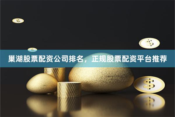 巢湖股票配资公司排名，正规股票配资平台推荐
