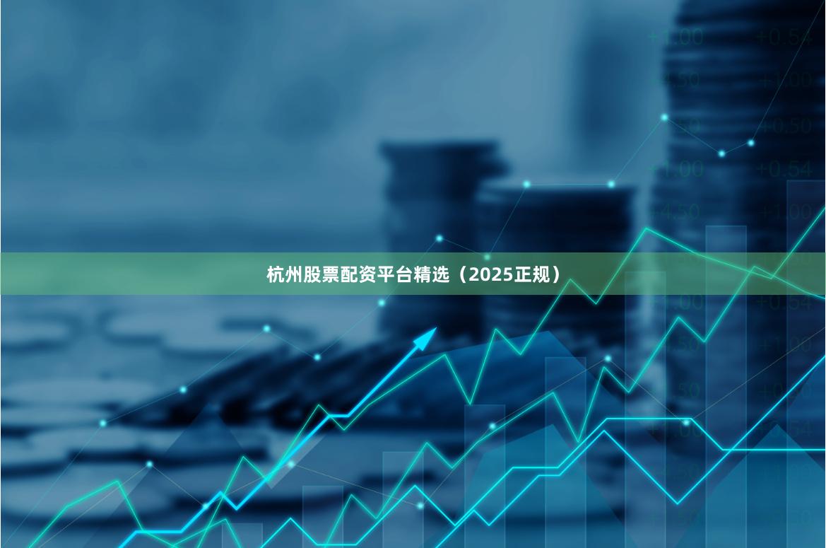 杭州股票配资平台精选（2025正规）