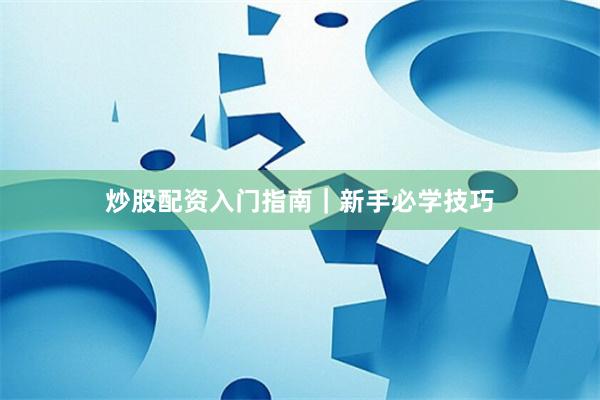 炒股配资入门指南|新手必学技巧