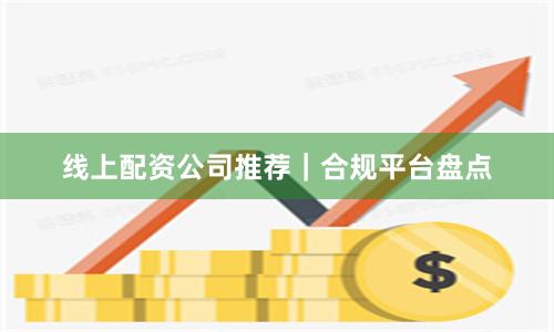 线上配资公司推荐｜合规平台盘点