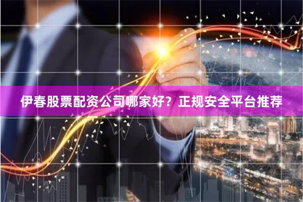 伊春股票配资公司哪家好？正规安全平台推荐