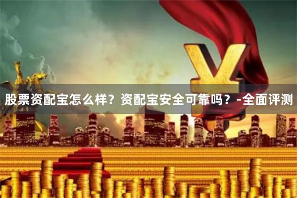 股票资配宝怎么样?资配宝安全可靠吗?-全面评测