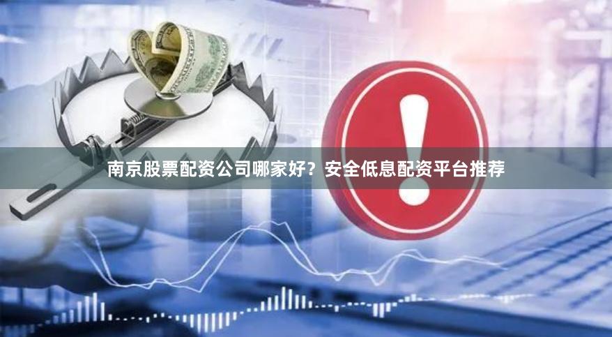 南京股票配资公司哪家好?安全低息配资平台推荐