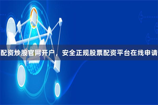 配资炒股官网开户，安全正规股票配资平台在线申请