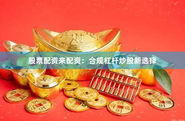 股票配资来配资：合规杠杆炒股新选择