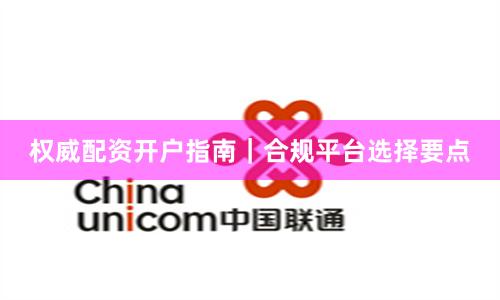 权威配资开户指南｜合规平台选择要点