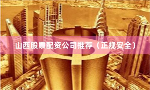 山西股票配资公司推荐（正规安全）
