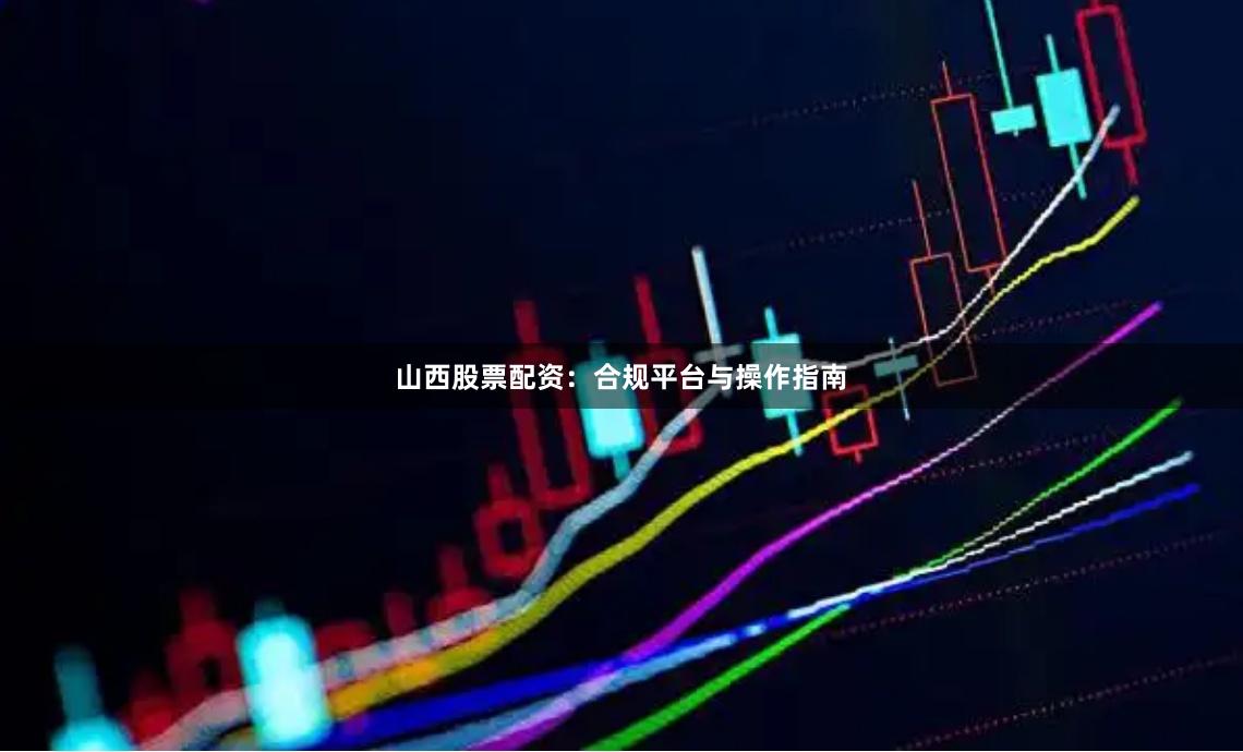 山西股票配资：合规平台与操作指南
