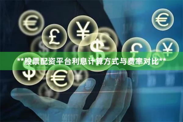**股票配资平台利息计算方式与费率对比**