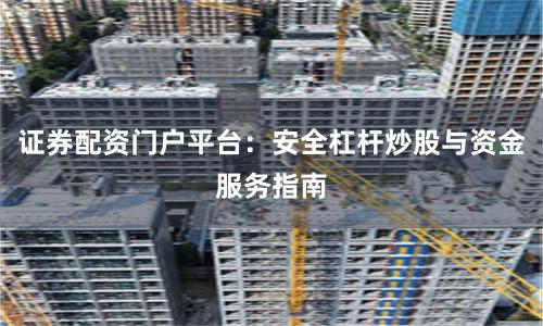 证券配资门户平台：安全杠杆炒股与资金服务指南