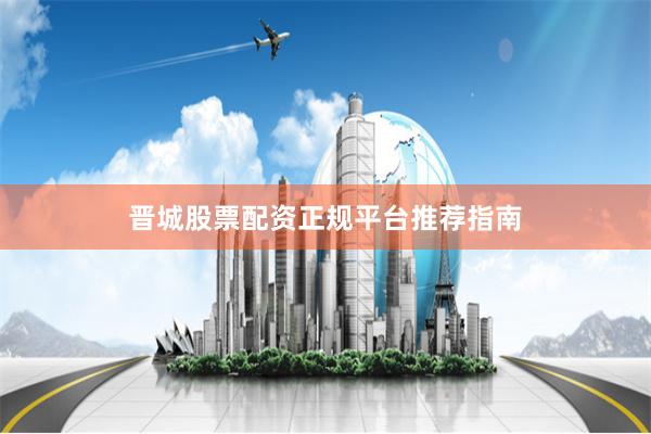 晋城股票配资正规平台推荐指南