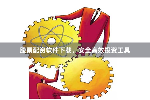 股票配资软件下载，安全高效投资工具